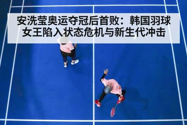 安洗莹奥运夺冠后首败:韩国羽球女王陷入状态危机与新生代冲击