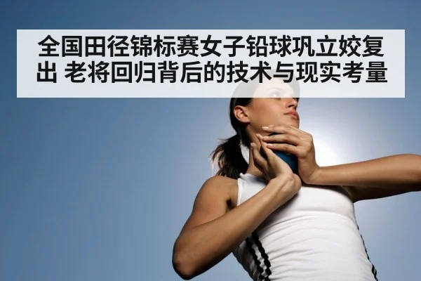 全国田径锦标赛女子铅球巩立姣复出 老将回归背后的技术与现实考量