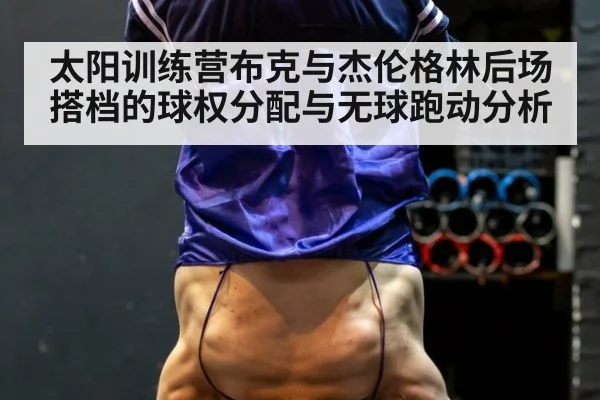 太阳训练营布克与杰伦格林后场搭档的球权分配与无球跑动分析